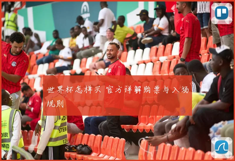 世界杯怎样买 官方详解购票与入场规则