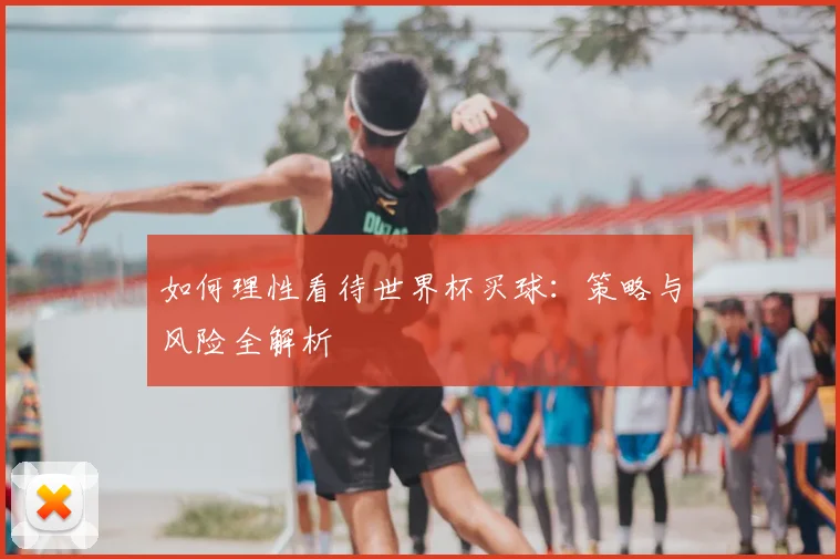 如何理性看待世界杯买球：策略与风险全解析