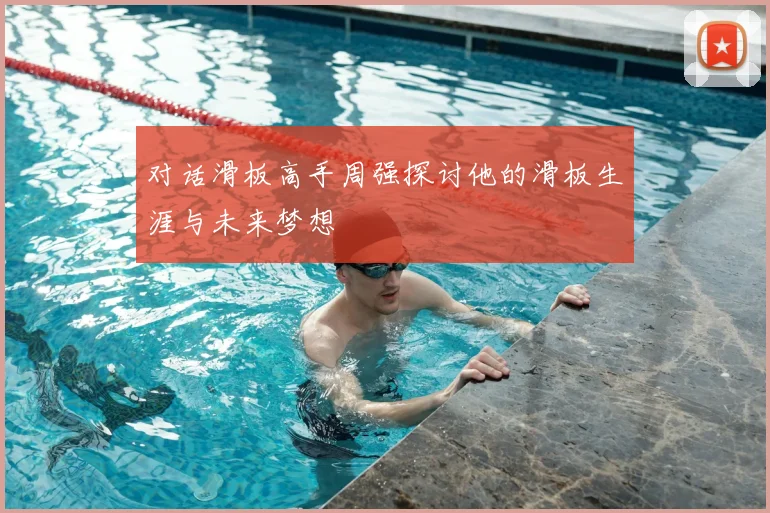 对话滑板高手周强探讨他的滑板生涯与未来梦想