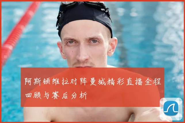 阿斯顿维拉对阵曼城精彩直播全程回顾与赛后分析