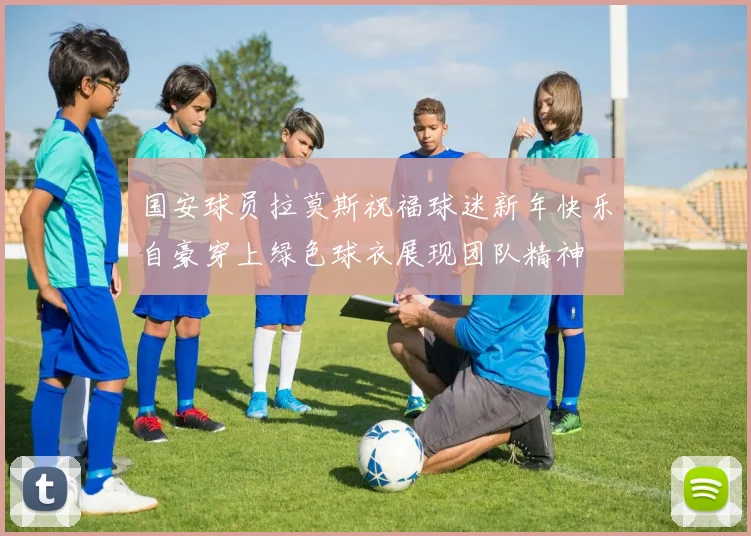 国安球员拉莫斯祝福球迷新年快乐自豪穿上绿色球衣展现团队精神