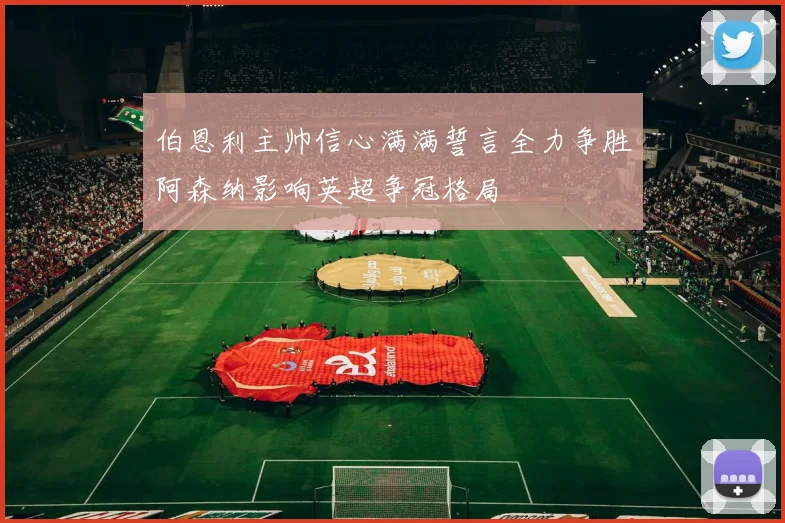 伯恩利主帅信心满满誓言全力争胜阿森纳影响英超争冠格局