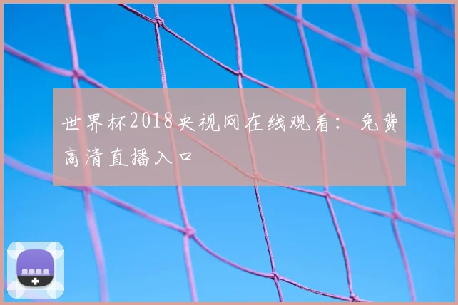 世界杯2018央视网在线观看：免费高清直播入口