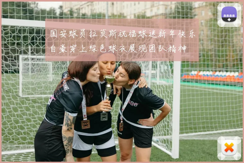 国安球员拉莫斯祝福球迷新年快乐自豪穿上绿色球衣展现团队精神