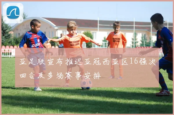 亚足联宣布推迟亚冠西亚区16强次回合及多场赛事安排