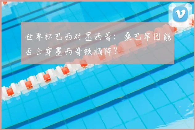 世界杯巴西对墨西哥：桑巴军团能否击穿墨西哥铁桶阵？
