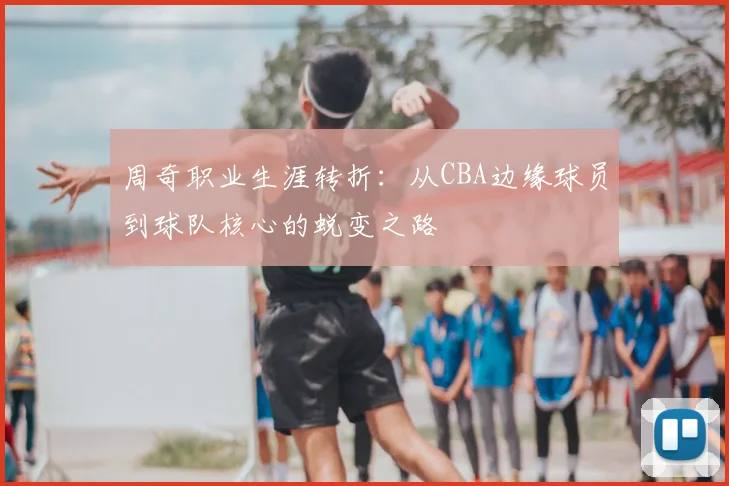 周奇职业生涯转折:从CBA边缘球员到球队核心的蜕变之路
