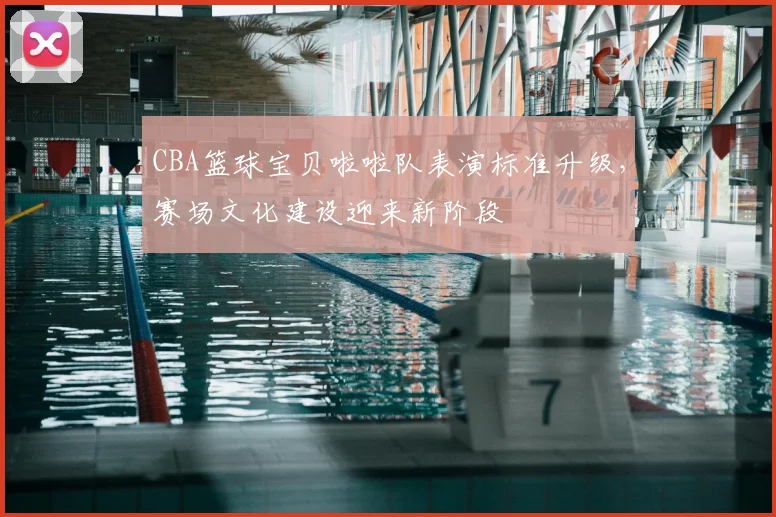 CBA篮球宝贝啦啦队表演标准升级，赛场文化建设迎来新阶段
