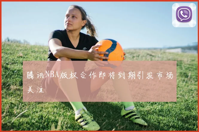 腾讯NBA版权合作即将到期引发市场关注