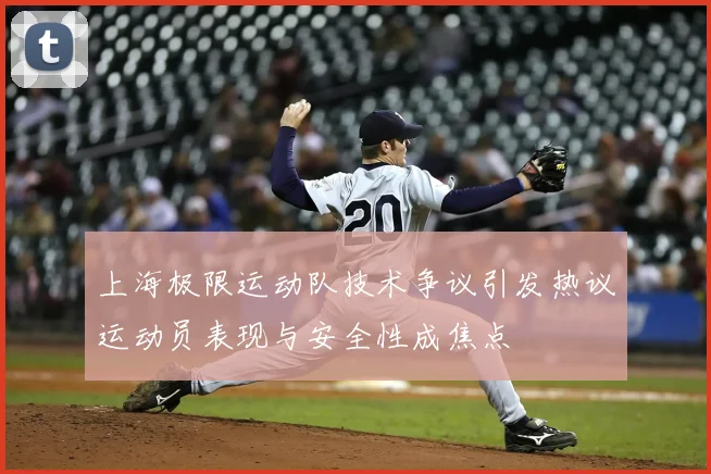 上海极限运动队技术争议引发热议运动员表现与安全性成焦点