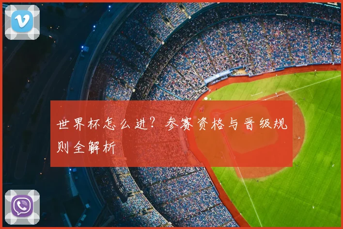 世界杯怎么进？参赛资格与晋级规则全解析