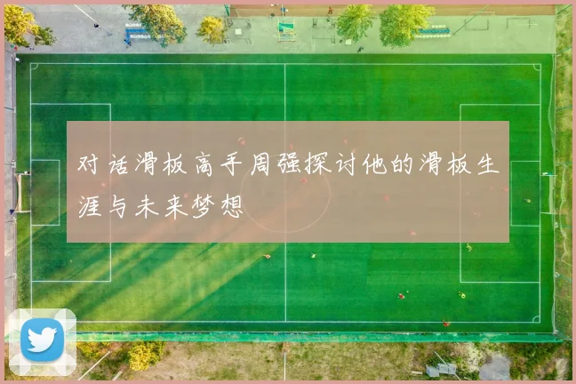 对话滑板高手周强探讨他的滑板生涯与未来梦想
