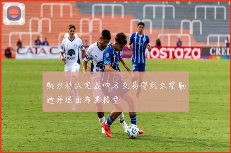 凯尔特人完成四方交易得到朱霍勒迪并送出布罗格登