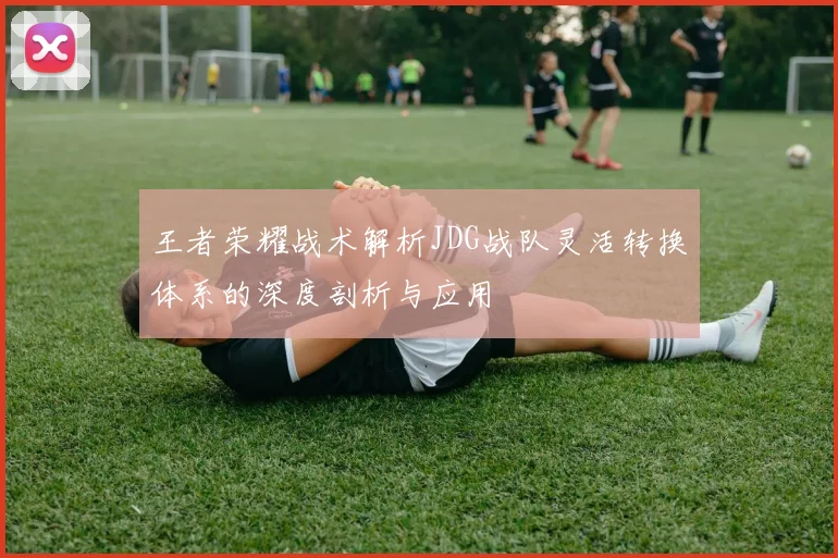 王者荣耀战术解析JDG战队灵活转换体系的深度剖析与应用