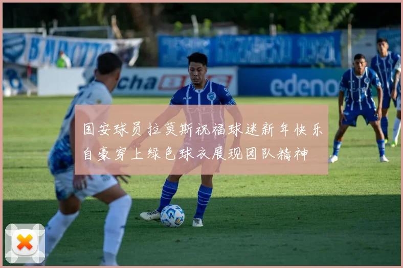 国安球员拉莫斯祝福球迷新年快乐自豪穿上绿色球衣展现团队精神