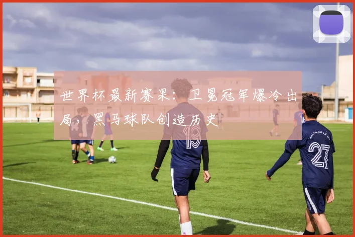 世界杯最新赛果:卫冕冠军爆冷出局,黑马球队创造历史