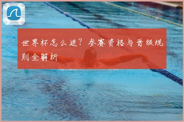 世界杯怎么进？参赛资格与晋级规则全解析