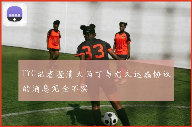 TYC记者澄清大马丁与尤文达成协议的消息完全不实