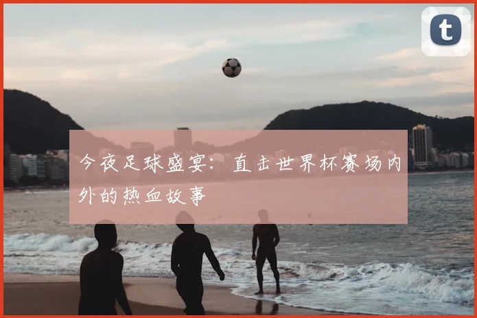 今夜足球盛宴：直击世界杯赛场内外的热血故事