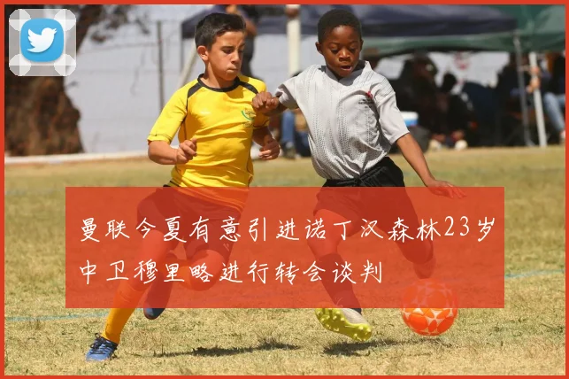 曼联今夏有意引进诺丁汉森林23岁中卫穆里略进行转会谈判