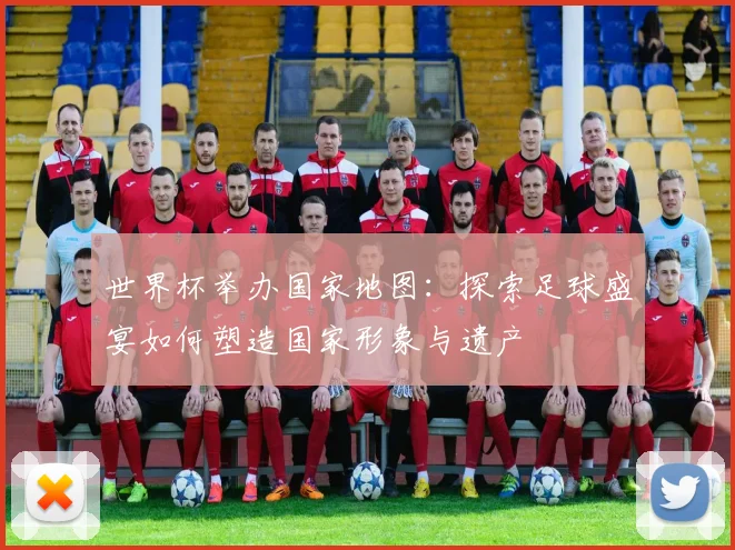 世界杯举办国家地图：探索足球盛宴如何塑造国家形象与遗产
