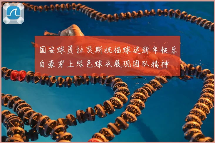 国安球员拉莫斯祝福球迷新年快乐自豪穿上绿色球衣展现团队精神