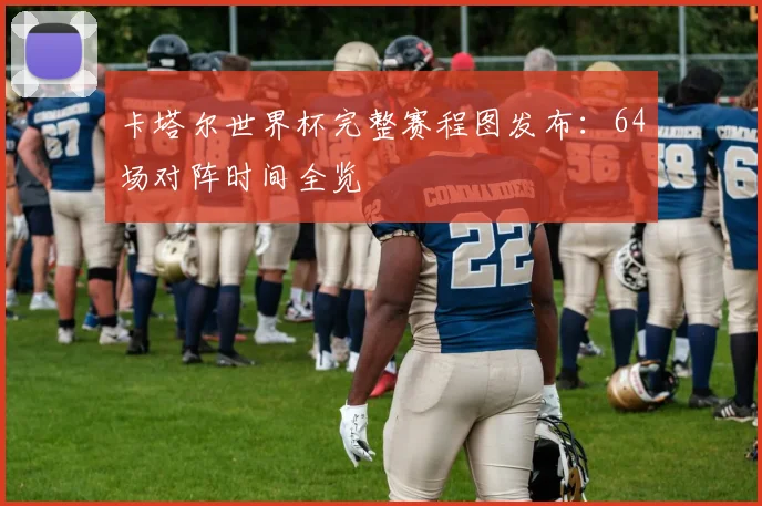 卡塔尔世界杯完整赛程图发布：64场对阵时间全览