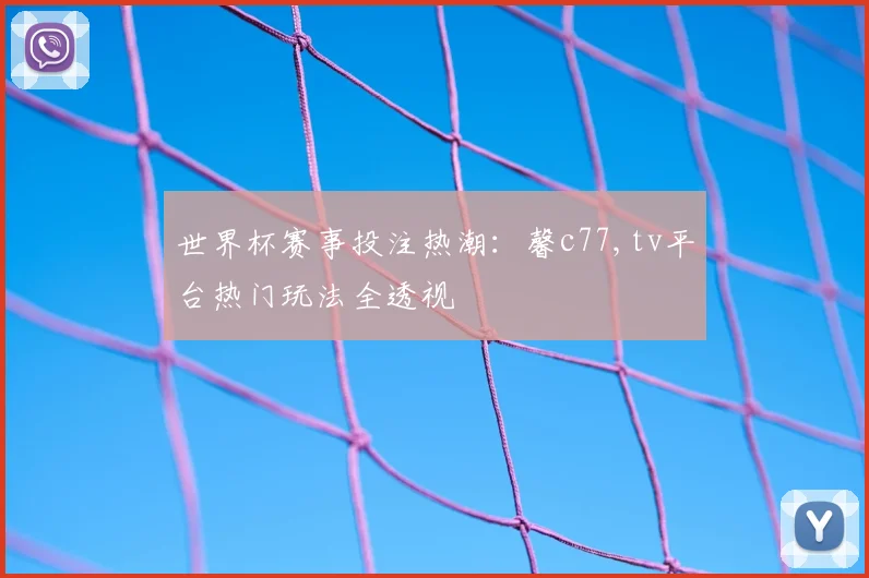 世界杯赛事投注热潮：馨c77,tv平台热门玩法全透视