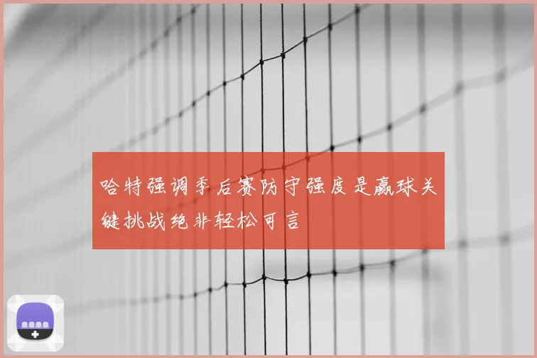 哈特强调季后赛防守强度是赢球关键挑战绝非轻松可言