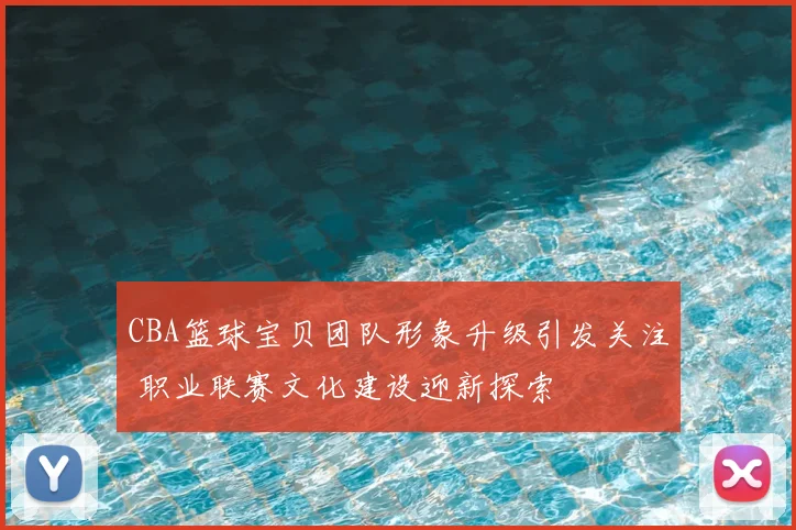 CBA篮球宝贝团队形象升级引发关注 职业联赛文化建设迎新探索