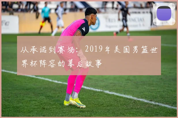 从承诺到赛场：2019年美国男篮世界杯阵容的幕后故事