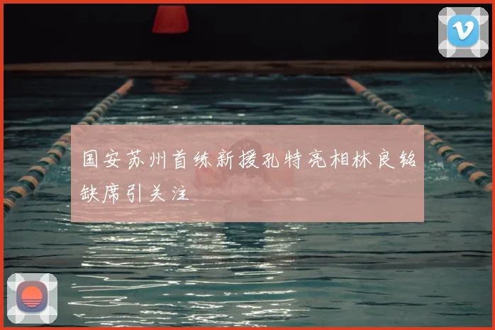国安苏州首练新援孔特亮相林良铭缺席引关注