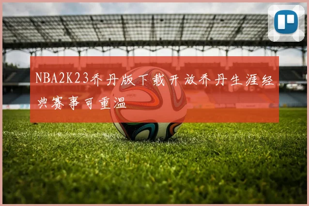 NBA2K23乔丹版下载开放乔丹生涯经典赛事可重温