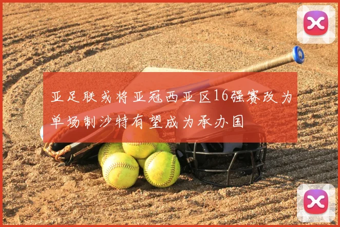 亚足联或将亚冠西亚区16强赛改为单场制沙特有望成为承办国