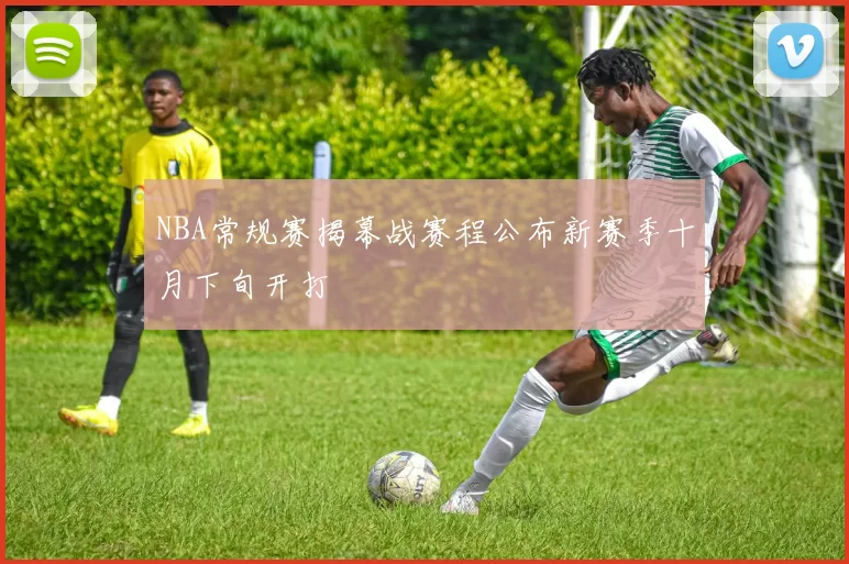 NBA常规赛揭幕战赛程公布新赛季十月下旬开打