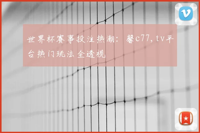 世界杯赛事投注热潮：馨c77,tv平台热门玩法全透视