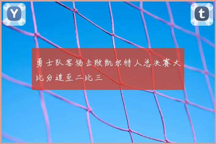 勇士队客场击败凯尔特人总决赛大比分追至二比三