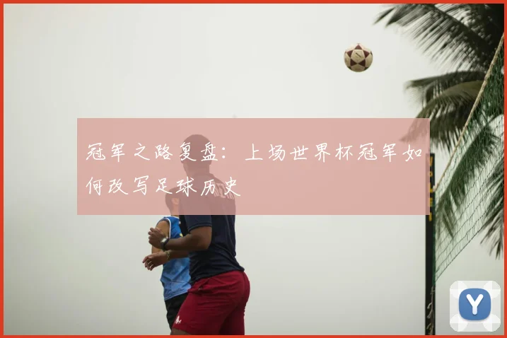 冠军之路复盘：上场世界杯冠军如何改写足球历史