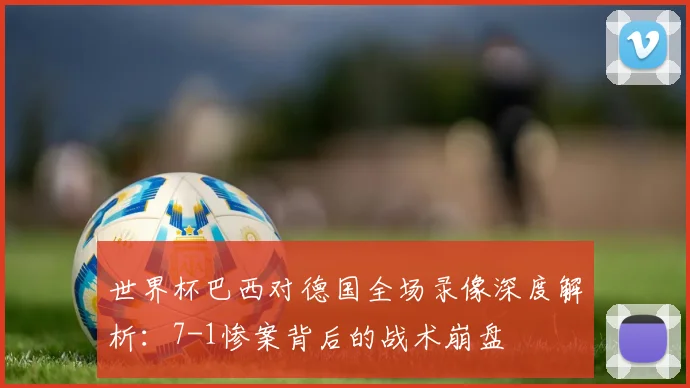 世界杯巴西对德国全场录像深度解析：7-1惨案背后的战术崩盘