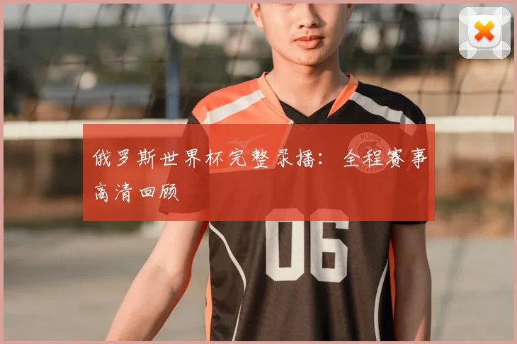 俄罗斯世界杯完整录播：全程赛事高清回顾