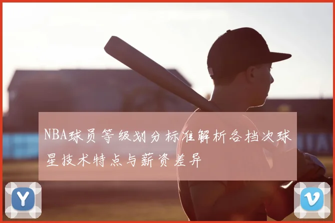 NBA球员等级划分标准解析各档次球星技术特点与薪资差异
