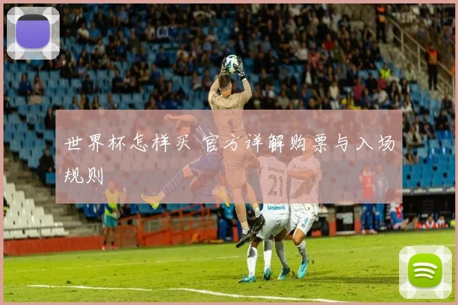 世界杯怎样买 官方详解购票与入场规则