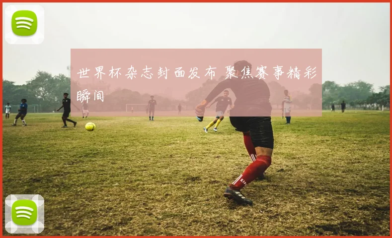 世界杯杂志封面发布 聚焦赛事精彩瞬间
