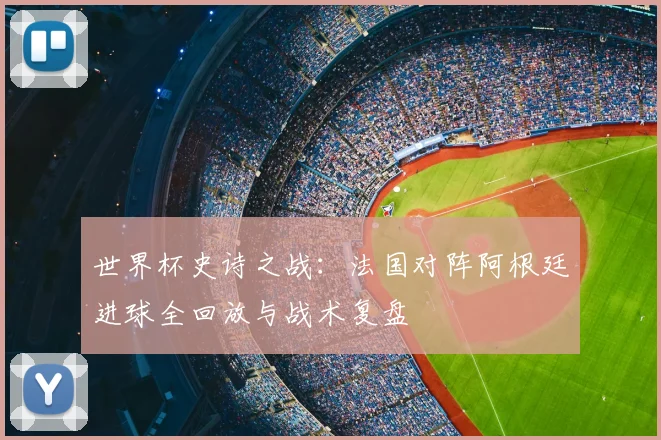 世界杯史诗之战：法国对阵阿根廷进球全回放与战术复盘