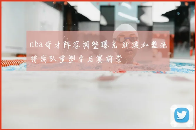nba奇才阵容调整曝光 新援加盟老将离队重塑季后赛前景