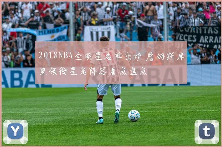 2018NBA全明星名单出炉 詹姆斯库里领衔星光阵容看点盘点