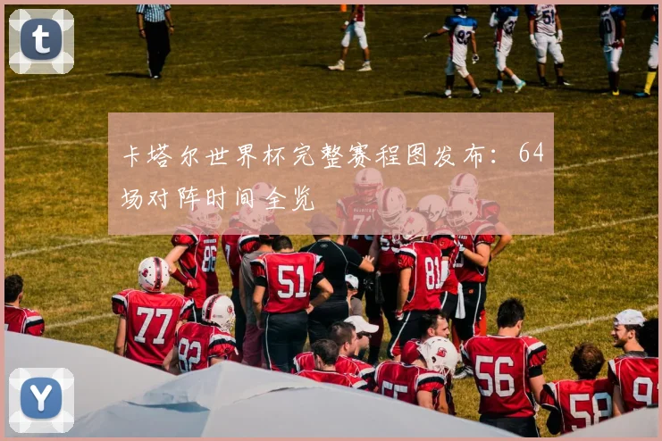 卡塔尔世界杯完整赛程图发布：64场对阵时间全览