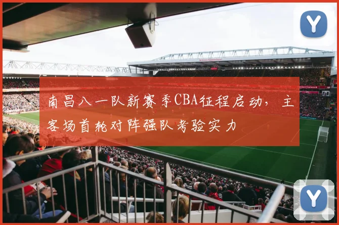 南昌八一队新赛季CBA征程启动，主客场首轮对阵强队考验实力