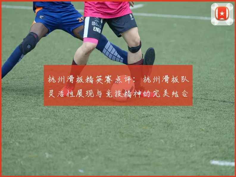 杭州滑板精英赛点评：杭州滑板队灵活性展现与竞技精神的完美结合