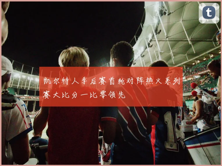 凯尔特人季后赛首轮对阵热火系列赛大比分一比零领先